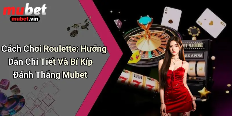 Cách Chơi Roulette: Hướng Dẫn Chi Tiết Và Bí Kíp Đánh Thắng Mubet